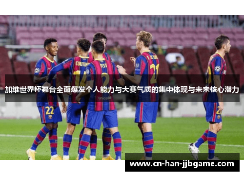 加维世界杯舞台全面爆发个人能力与大赛气质的集中体现与未来核心潜力
