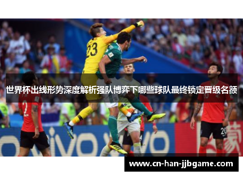 世界杯出线形势深度解析强队博弈下哪些球队最终锁定晋级名额