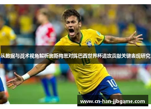 从数据与战术视角解析奥斯梅恩对阵巴西世界杯进攻贡献关键表现研究