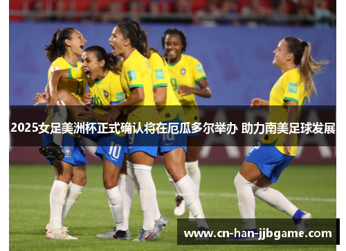 2025女足美洲杯正式确认将在厄瓜多尔举办 助力南美足球发展