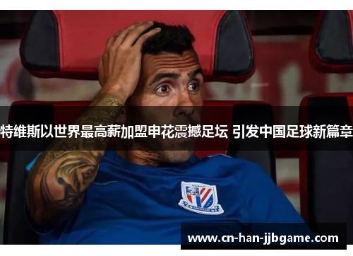 特维斯以世界最高薪加盟申花震撼足坛 引发中国足球新篇章