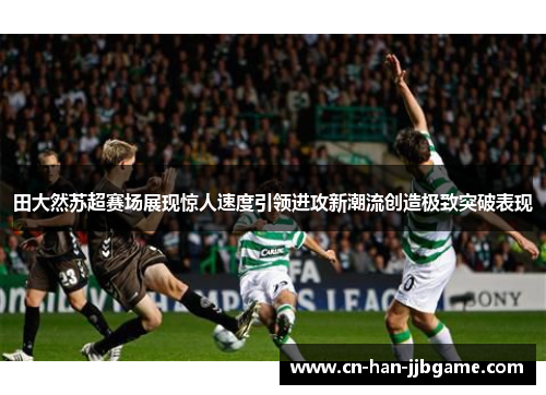 田大然苏超赛场展现惊人速度引领进攻新潮流创造极致突破表现
