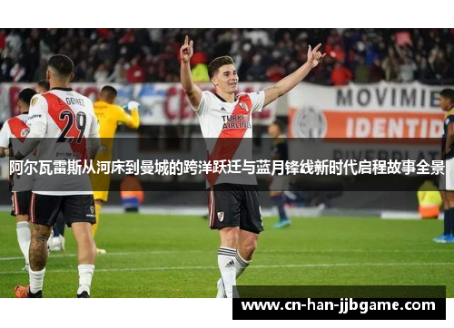 阿尔瓦雷斯从河床到曼城的跨洋跃迁与蓝月锋线新时代启程故事全景