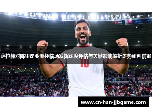 萨拉赫对阵里昂亚洲杯临场发挥深度评估与关键影响解析走势研判前瞻