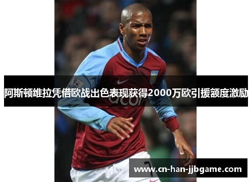 阿斯顿维拉凭借欧战出色表现获得2000万欧引援额度激励