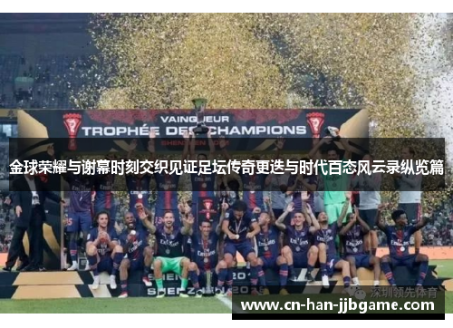 金球荣耀与谢幕时刻交织见证足坛传奇更迭与时代百态风云录纵览篇