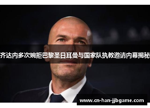 齐达内多次婉拒巴黎圣日耳曼与国家队执教邀请内幕揭秘